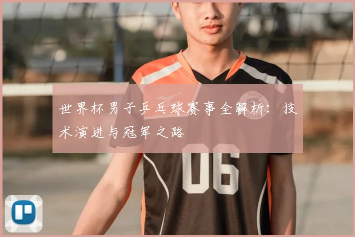 世界杯男子乒乓球赛事全解析:技术演进与冠军之路