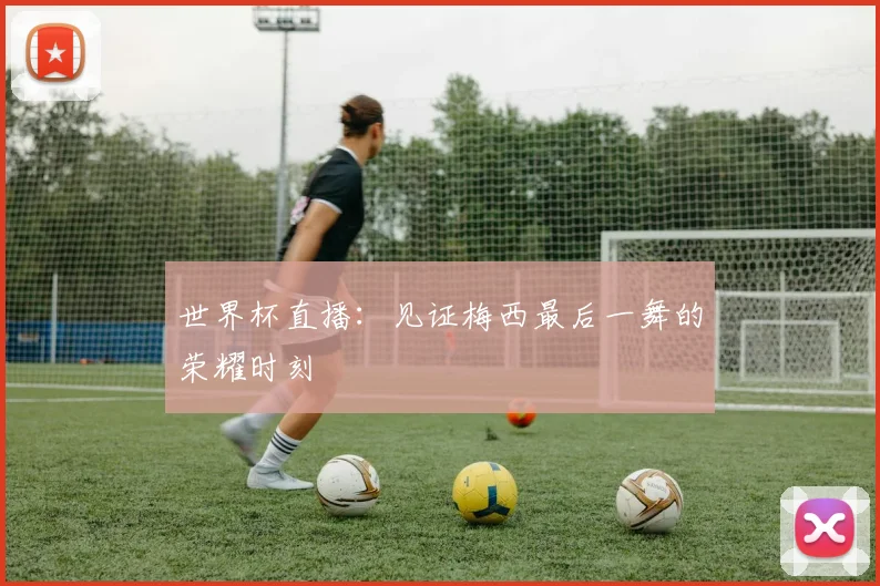世界杯直播：见证梅西最后一舞的荣耀时刻