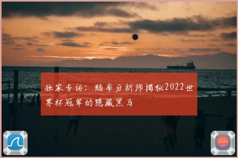 独家专访:赔率分析师揭秘2022世界杯冠军的隐藏黑马