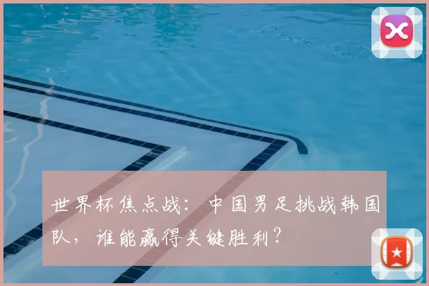 世界杯焦点战：中国男足挑战韩国队，谁能赢得关键胜利？