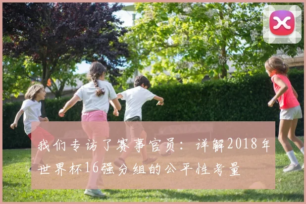 我们专访了赛事官员：详解2018年世界杯16强分组的公平性考量