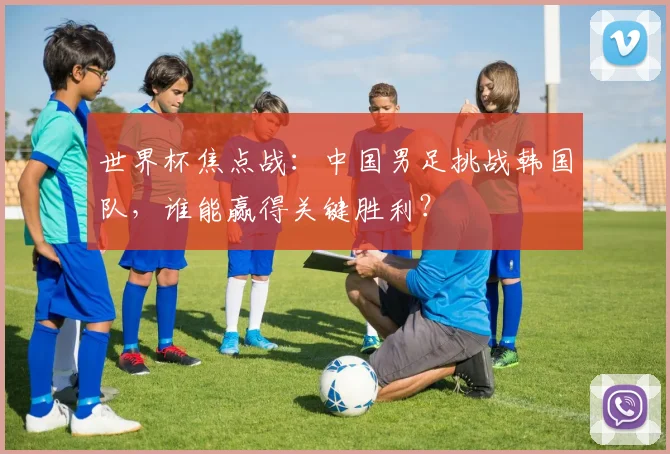 世界杯焦点战：中国男足挑战韩国队，谁能赢得关键胜利？