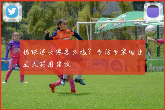 伪球迷头像怎么选？专访专家给出五大实用建议