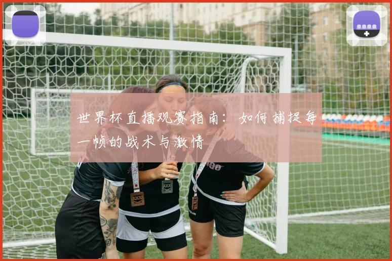 世界杯直播观赛指南：如何捕捉每一帧的战术与激情